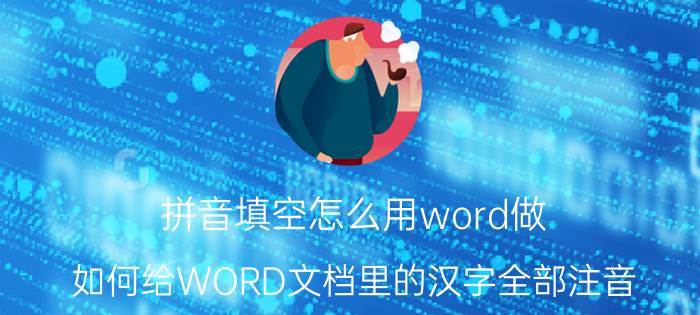 拼音填空怎么用word做 如何给WORD文档里的汉字全部注音？